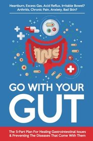 Go With Your Gut: The 5-Part Plan For Healing Gastrointestinal Issues (GERD, IBS, SIBO, Leaky Gut) & Preventing The Diseases (Inflammatory, Autoimmune) That Come With Them