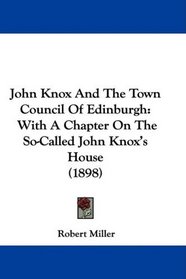John Knox And The Town Council Of Edinburgh: With A Chapter On The So-Called John Knox's House (1898)