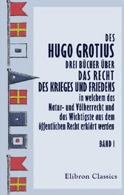 Des Hugo Grotius drei Bcher ber das Recht des Krieges und Friedens, in welchem das Natur- und Vlkerrecht und das Wichtigste aus dem ffentlichen Recht ... J.H. v. Kirchmann. Band 1 (German Edition)