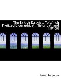 The British Essayists To Which Prefixed Biographical, Historical, and Critical