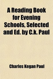 A Reading Book for Evening Schools, Selected and Ed. by C.k. Paul