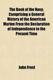 The Book of the Navy; Comprising a General History of the American Marine From the Declaration of Independence to the Present Time