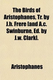 The Birds of Aristophanes, Tr. by J.h. Frere [and A.c. Swinburne, Ed. by J.w. Clark].