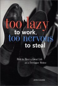Too Lazy to Work Too Nervous to Steal: How to Have a Great Life As a Freelance Writer