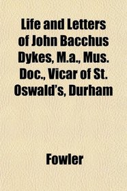 Life and Letters of John Bacchus Dykes, M.a., Mus. Doc., Vicar of St. Oswald's, Durham