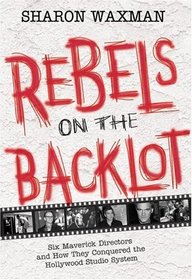 Rebels on the Backlot : Six Maverick Directors and How They Conquered the Hollywood Studio System