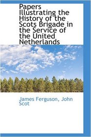 Papers Illustrating the History of the Scots Brigade in the Service of the United Netherlands