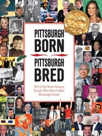 Pittsburgh Born, Pittsburgh Bred: 500 of the More Famous People Who Have Called Pittsburgh Home