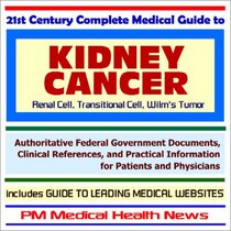 21st Century Complete Medical Guide to Kidney Cancer (Renal Cell, Transitional Cell, Wilms Tumor): Authoritative Government Documents and Clinical References for Patients and Physicians with Practical Information on Diagnosis and Treatment Options