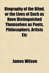 Biography of the Blind, or the Lives of Such as Have Distinguished Themselves as Poets, Philosophers, Artists Etc