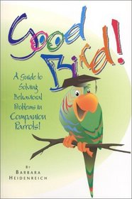 Good Bird! A Guide to Solving Behavioral Problems in Companion Parrots