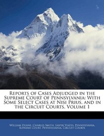 Reports of Cases Adjudged in the Supreme Court of Pennsylvania: With Some Select Cases at Nisi Prius, and in the Circuit Courts, Volume 1