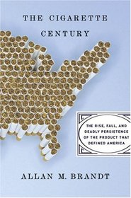 The Cigarette Century: The Rise, Fall, and Deadly Persistence of the Product That Defined America