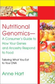 Nutritional Genomics - A Consumer's Guide to How Your Genes and Ancestry Respond to Food: Tailoring What You Eat to Your DNA