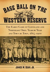 Baseball on the Western Reserve: The Early Game in Clevland and Northeast Ohio, Year by Year and Town by Town, 1865-1900