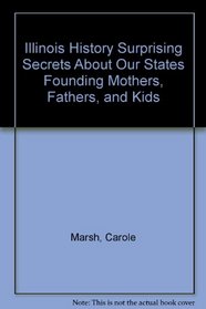 Illinois History:  Surprising Secrets About our State's Founding  Mothers, Fathers & Kids! (Carole Marsh Illinois Books)