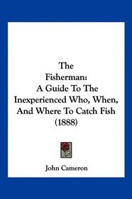 The Fisherman: A Guide To The Inexperienced Who, When, And Where To Catch Fish (1888)