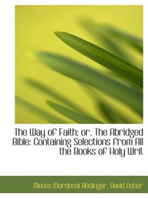 The Way of Faith; or, The Abridged Bible: Containing Selections from All the Books of Holy Writ
