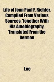 Life of Jean Paul F. Richter, Compiled From Various Sources. Together With His Autobiography, Translated From the German