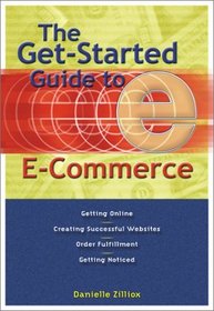 The Get-Started Guide to E-Commerce : Getting Online * Creating Successful Web sites * Order Fulfillment * Getting Noticed