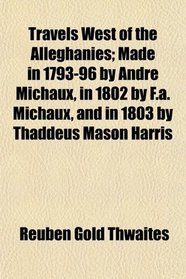 Travels West of the Alleghanies; Made in 1793-96 by Andr Michaux, in 1802 by F.a. Michaux, and in 1803 by Thaddeus Mason Harris