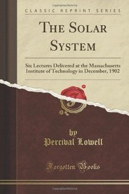 The Solar System: Six Lectures Delivered at the Massachusetts Institute of Technology in December, 1902 (Classic Reprint)