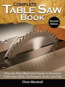 Complete Table Saw Book, Revised Edition: Step-by-Step Illustrated Guide to Essential Table Saw Skills, Techniques, Tools, and Tips (Fox Chapel Publishing) 9 Custom Projects; Maintain, Tune, & Improve