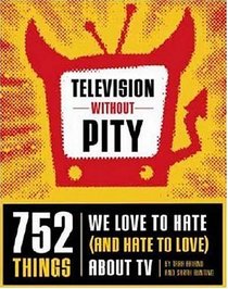 Television Without Pity: 752 Things We Love to Hate (and Hate to Love) About TV