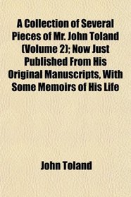 A Collection of Several Pieces of Mr. John Toland (Volume 2); Now Just Published From His Original Manuscripts, With Some Memoirs of His Life