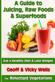 A Guide to Juicing, Raw Foods & Superfoods: Eat a Healthy Diet & Lose Weight (Reluctant Vegetarians)