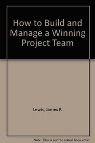 How to Build and Manage a Winning Project Team