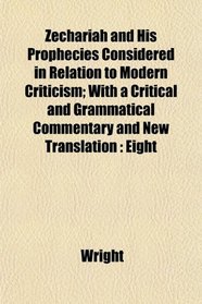 Zechariah and His Prophecies Considered in Relation to Modern Criticism; With a Critical and Grammatical Commentary and New Translation: Eight