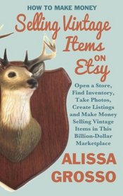 How to Make Money Selling Vintage Items on Etsy: Open a Store, Find Inventory, Take Photos, Create Listings and Make Money Selling Vintage Items in This Billion Dollar Marketplace