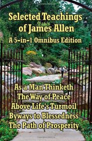 Selected Teachings of James Allen: As a Man Thinketh, The Way of Peace, Above Life's Turmoil, Byways to Blessedness, and The Path of Prosperity.