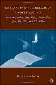 Literary Paths to Religious Understanding: Essays on Dryden, Pope, Keats, George Eliot, Joyce, T.S. Eliot, and E.B. White