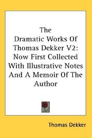 The Dramatic Works Of Thomas Dekker V2: Now First Collected With Illustrative Notes And A Memoir Of The Author