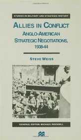 Allies in Conflict: Anglo-American Strategic Negotiations, 1938-44 (Studies in Military and Strategic History)