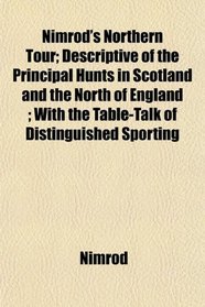 Nimrod's Northern Tour; Descriptive of the Principal Hunts in Scotland and the North of England ; With the Table-Talk of Distinguished Sporting