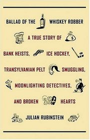 Ballad of the Whiskey Robber: A True Story of Bank Heists, Ice Hockey, Transylvanian Pelt Smuggling, Moonlighting Detectives, and Broken Hearts