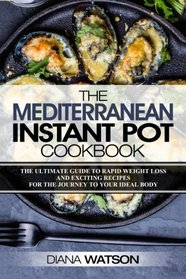 The Mediterranean Instant Pot Cookbook: The Ultimate Guide To Rapid Weight Loss With Exciting Recipes (3 Manuscripts: Mediterranean Diet + Instant Pot Electric Pressure Cookbook + Ketogenic Diet))