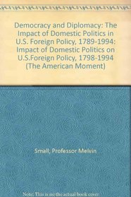 Democracy and Diplomacy : The Impact of Domestic Politics in U.S. Foreign Policy, 1789-1994 (The American Moment)