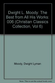 Dwight L. Moody: The Best from All His Works (Christian Classics Collection, Vol 6)