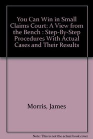 You Can Win in Small Claims Court: A View from the Bench : Step-By-Step Procedures With Actual Cases and Their Results