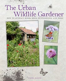 The Urban Wildlife Gardener: How to Attract Birds, Bees, Butterflies and More