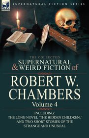 The Collected Supernatural and Weird Fiction of Robert W. Chambers: Volume 4-Including One Novel 'The Hidden Children,' and Two Short Stories of the Strange and Unusual