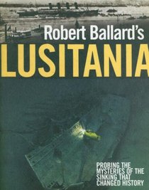 Robert Ballard's Lusitania: Probing the Mysteries of the Sinking That Changed History