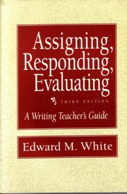 Assigning, Responding, Evaluating: A Writing Teacher's Guide