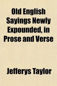 Old English Sayings Newly Expounded, in Prose and Verse