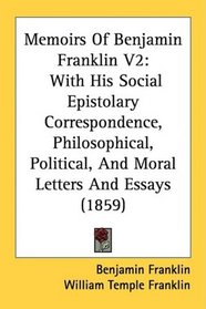 Memoirs Of Benjamin Franklin V2: With His Social Epistolary Correspondence, Philosophical, Political, And Moral Letters And Essays (1859)
