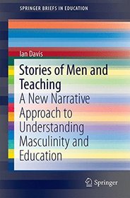 Stories of Men and Teaching: A New Narrative Approach to Understanding Masculinity and Education (SpringerBriefs in Education)